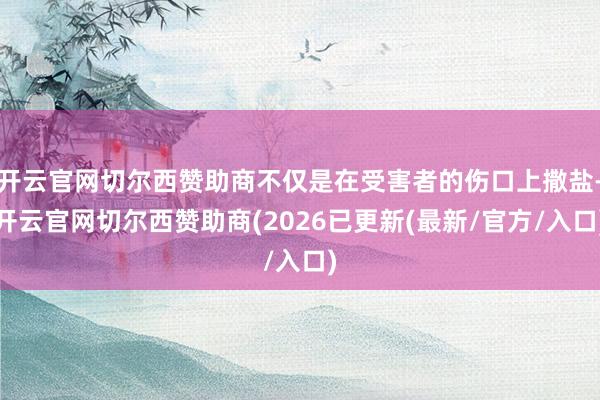 开云官网切尔西赞助商不仅是在受害者的伤口上撒盐-开云官网切尔西赞助商(2026已更新(最新/官方/入口)