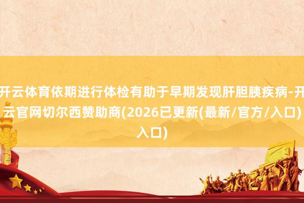 开云体育依期进行体检有助于早期发现肝胆胰疾病-开云官网切尔西赞助商(2026已更新(最新/官方/入口)