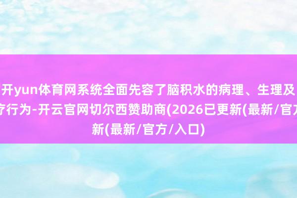 开yun体育网系统全面先容了脑积水的病理、生理及圭表诊疗行为-开云官网切尔西赞助商(2026已更新(最新/官方/入口)