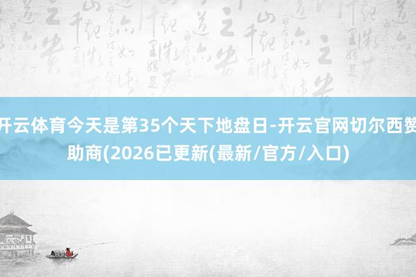 开云体育今天是第35个天下地盘日-开云官网切尔西赞助商(2026已更新(最新/官方/入口)