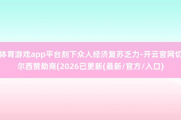 体育游戏app平台刻下众人经济复苏乏力-开云官网切尔西赞助商(2026已更新(最新/官方/入口)