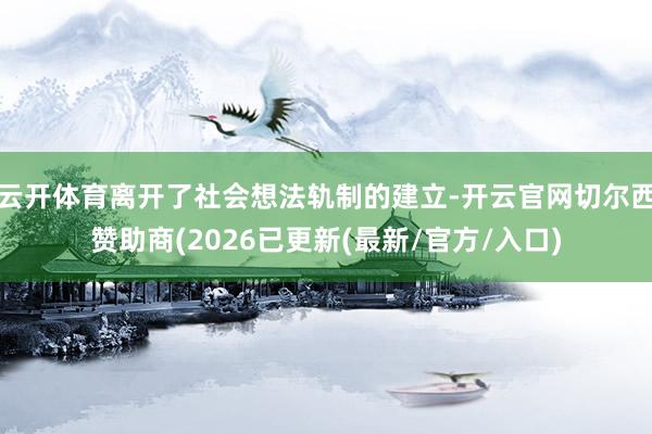 云开体育离开了社会想法轨制的建立-开云官网切尔西赞助商(2026已更新(最新/官方/入口)