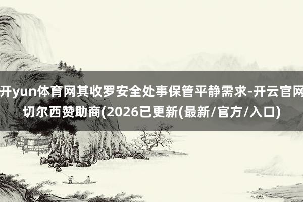 开yun体育网其收罗安全处事保管平静需求-开云官网切尔西赞助商(2026已更新(最新/官方/入口)