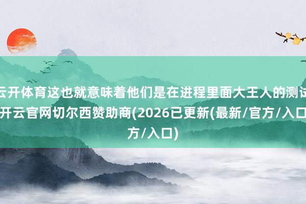 云开体育这也就意味着他们是在进程里面大王人的测试-开云官网切尔西赞助商(2026已更新(最新/官方/入口)