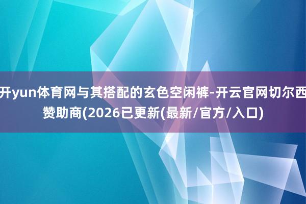 开yun体育网与其搭配的玄色空闲裤-开云官网切尔西赞助商(2026已更新(最新/官方/入口)