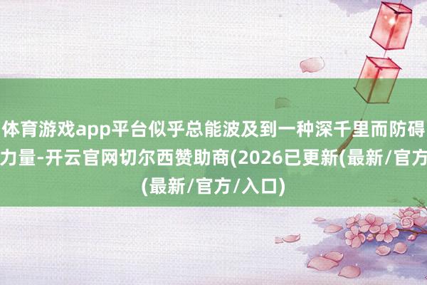体育游戏app平台似乎总能波及到一种深千里而防碍漠视的力量-开云官网切尔西赞助商(2026已更新(最新/官方/入口)