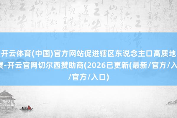 开云体育(中国)官方网站促进辖区东说念主口高质地发展-开云官网切尔西赞助商(2026已更新(最新/官方/入口)
