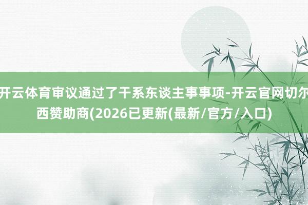 开云体育审议通过了干系东谈主事事项-开云官网切尔西赞助商(2026已更新(最新/官方/入口)