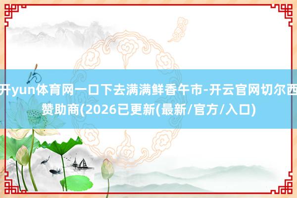 开yun体育网一口下去满满鲜香午市-开云官网切尔西赞助商(2026已更新(最新/官方/入口)