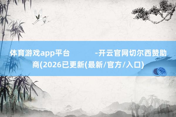 体育游戏app平台            -开云官网切尔西赞助商(2026已更新(最新/官方/入口)