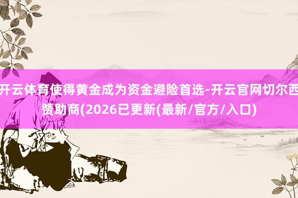 开云体育使得黄金成为资金避险首选-开云官网切尔西赞助商(2026已更新(最新/官方/入口)