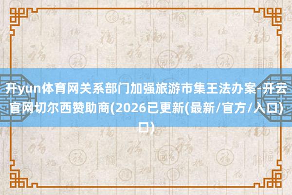 开yun体育网关系部门加强旅游市集王法办案-开云官网切尔西赞助商(2026已更新(最新/官方/入口)