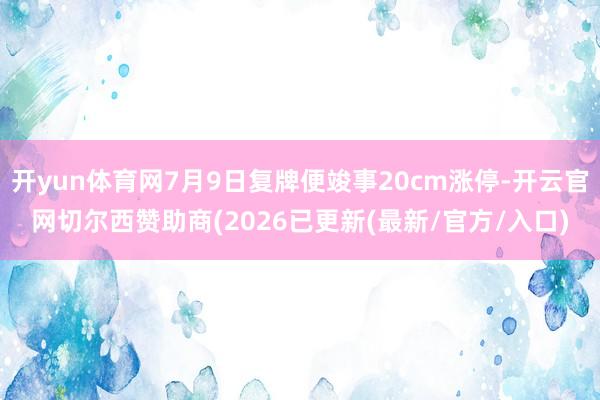 开yun体育网7月9日复牌便竣事20cm涨停-开云官网切尔西赞助商(2026已更新(最新/官方/入口)