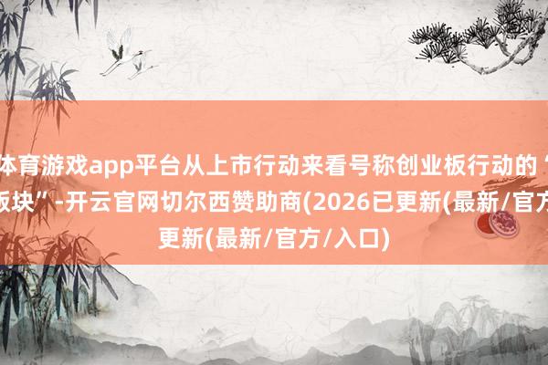 体育游戏app平台从上市行动来看号称创业板行动的“PLUS 版块”-开云官网切尔西赞助商(2026已更新(最新/官方/入口)
