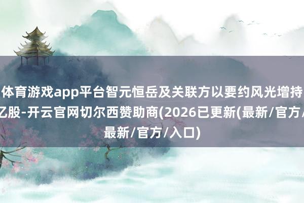 体育游戏app平台　　智元恒岳及关联方以要约风光增持1.49亿股-开云官网切尔西赞助商(2026已更新(最新/官方/入口)