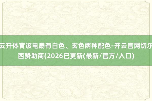 云开体育该电扇有白色、玄色两种配色-开云官网切尔西赞助商(2026已更新(最新/官方/入口)