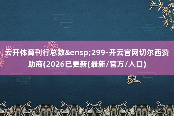 云开体育刊行总数&ensp;299-开云官网切尔西赞助商(2026已更新(最新/官方/入口)