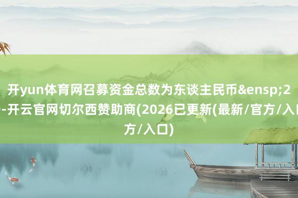 开yun体育网召募资金总数为东谈主民币&ensp;269-开云官网切尔西赞助商(2026已更新(最新/官方/入口)