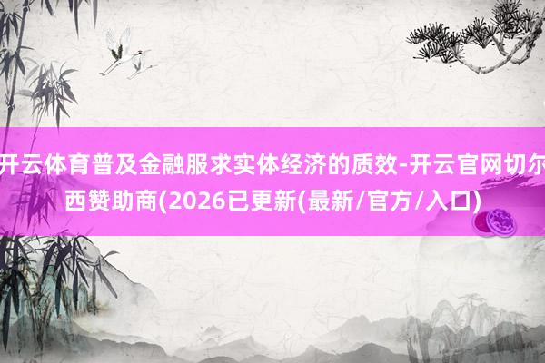 开云体育普及金融服求实体经济的质效-开云官网切尔西赞助商(2026已更新(最新/官方/入口)