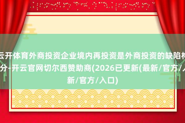 云开体育外商投资企业境内再投资是外商投资的缺陷构成部分-开云官网切尔西赞助商(2026已更新(最新/官方/入口)