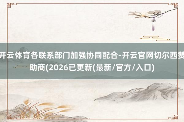 开云体育各联系部门加强协同配合-开云官网切尔西赞助商(2026已更新(最新/官方/入口)