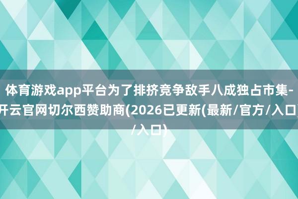 体育游戏app平台为了排挤竞争敌手八成独占市集-开云官网切尔西赞助商(2026已更新(最新/官方/入口)