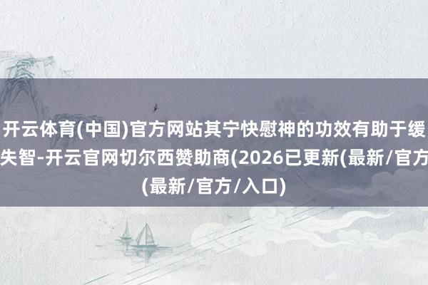 开云体育(中国)官方网站其宁快慰神的功效有助于缓解失张失智-开云官网切尔西赞助商(2026已更新(最新/官方/入口)