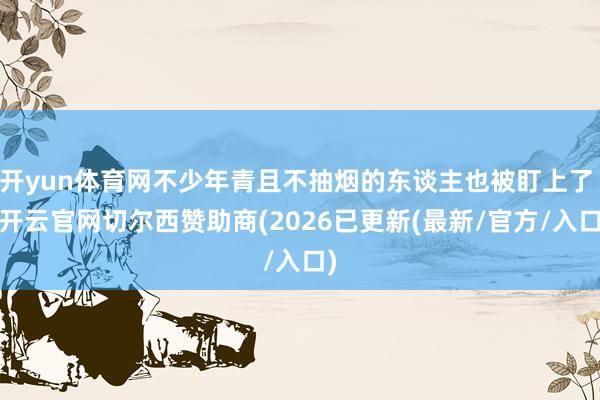 开yun体育网不少年青且不抽烟的东谈主也被盯上了 -开云官网切尔西赞助商(2026已更新(最新/官方/入口)