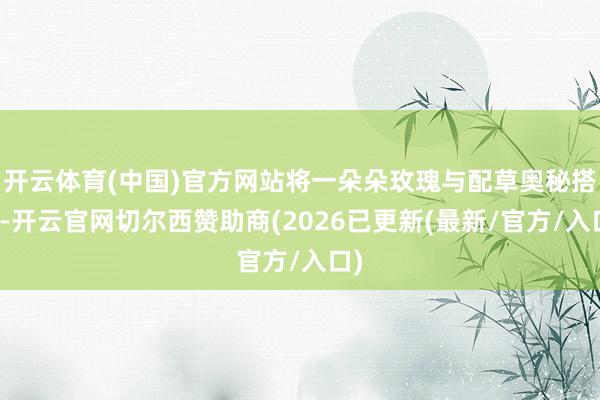 开云体育(中国)官方网站将一朵朵玫瑰与配草奥秘搭配-开云官网切尔西赞助商(2026已更新(最新/官方/入口)