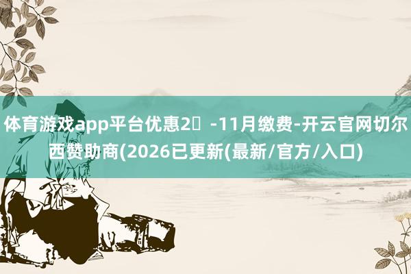 体育游戏app平台优惠2-11月缴费-开云官网切尔西赞助商(2026已更新(最新/官方/入口)