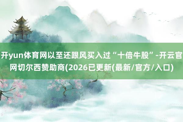 开yun体育网以至还跟风买入过“十倍牛股”-开云官网切尔西赞助商(2026已更新(最新/官方/入口)