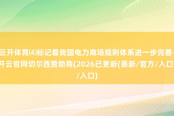 云开体育⑷标记着我国电力商场规则体系进一步完善-开云官网切尔西赞助商(2026已更新(最新/官方/入口)