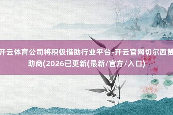 开云体育公司将积极借助行业平台-开云官网切尔西赞助商(2026已更新(最新/官方/入口)
