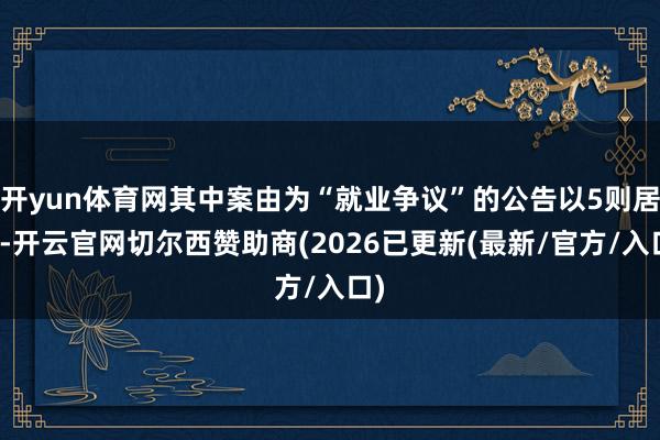 开yun体育网其中案由为“就业争议”的公告以5则居首-开云官网切尔西赞助商(2026已更新(最新/官方/入口)