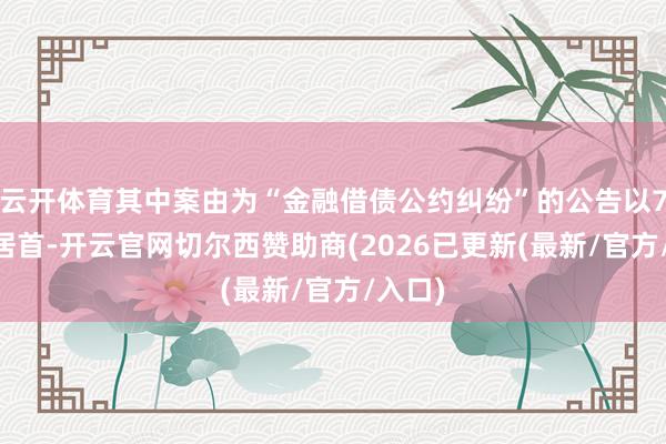 云开体育其中案由为“金融借债公约纠纷”的公告以771则居首-开云官网切尔西赞助商(2026已更新(最新/官方/入口)