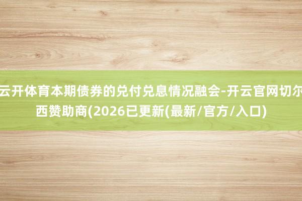云开体育本期债券的兑付兑息情况融会-开云官网切尔西赞助商(2026已更新(最新/官方/入口)