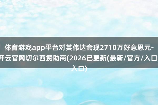 体育游戏app平台对英伟达套现2710万好意思元-开云官网切尔西赞助商(2026已更新(最新/官方/入口)