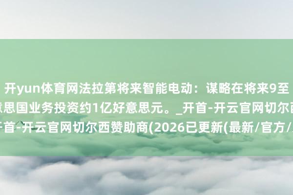 开yun体育网法拉第将来智能电动：谋略在将来9至12个月内稀奇向其好意思国业务投资约1亿好意思元。_开首-开云官网切尔西赞助商(2026已更新(最新/官方/入口)