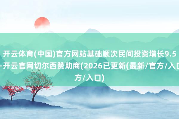 开云体育(中国)官方网站基础顺次民间投资增长9.5%-开云官网切尔西赞助商(2026已更新(最新/官方/入口)