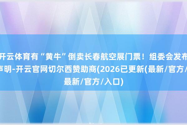 开云体育有“黄牛”倒卖长春航空展门票！组委会发布严正声明-开云官网切尔西赞助商(2026已更新(最新/官方/入口)
