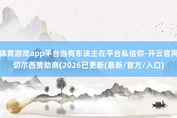 体育游戏app平台当有东谈主在平台私信你-开云官网切尔西赞助商(2026已更新(最新/官方/入口)