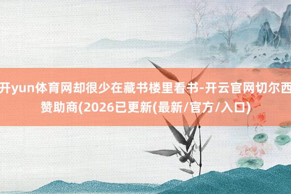 开yun体育网却很少在藏书楼里看书-开云官网切尔西赞助商(2026已更新(最新/官方/入口)