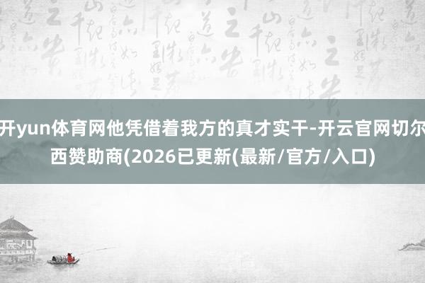 开yun体育网他凭借着我方的真才实干-开云官网切尔西赞助商(2026已更新(最新/官方/入口)