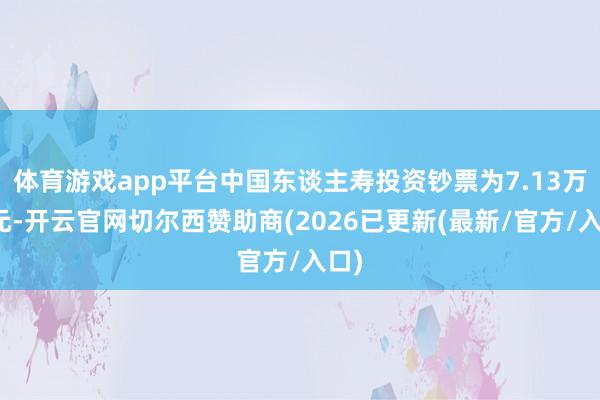 体育游戏app平台中国东谈主寿投资钞票为7.13万亿元-开云官网切尔西赞助商(2026已更新(最新/官方/入口)