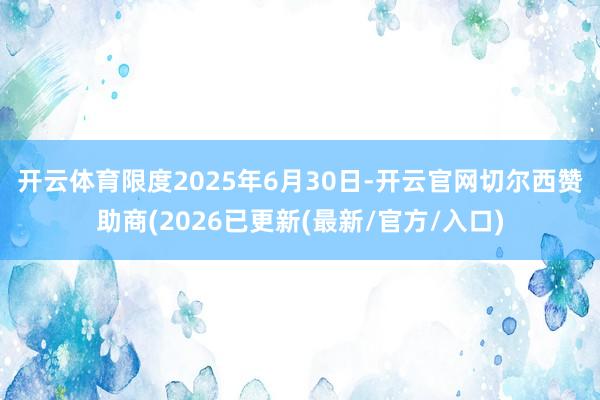 开云体育　　限度2025年6月30日-开云官网切尔西赞助商(2026已更新(最新/官方/入口)