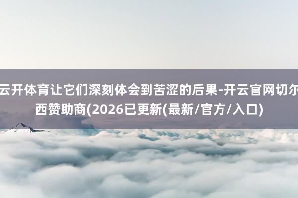 云开体育让它们深刻体会到苦涩的后果-开云官网切尔西赞助商(2026已更新(最新/官方/入口)
