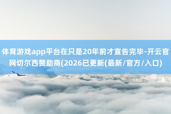 体育游戏app平台在只是20年前才宣告完毕-开云官网切尔西赞助商(2026已更新(最新/官方/入口)