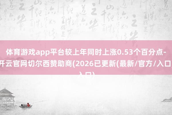 体育游戏app平台较上年同时上涨0.53个百分点-开云官网切尔西赞助商(2026已更新(最新/官方/入口)