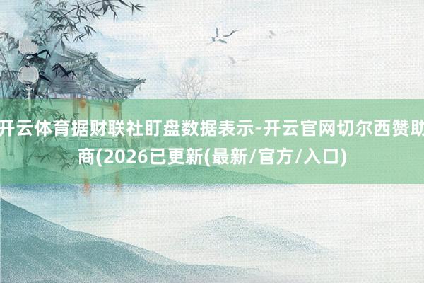 开云体育据财联社盯盘数据表示-开云官网切尔西赞助商(2026已更新(最新/官方/入口)