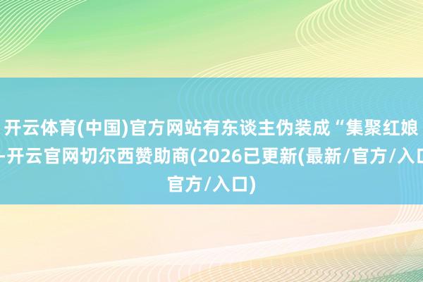 开云体育(中国)官方网站有东谈主伪装成“集聚红娘”-开云官网切尔西赞助商(2026已更新(最新/官方/入口)